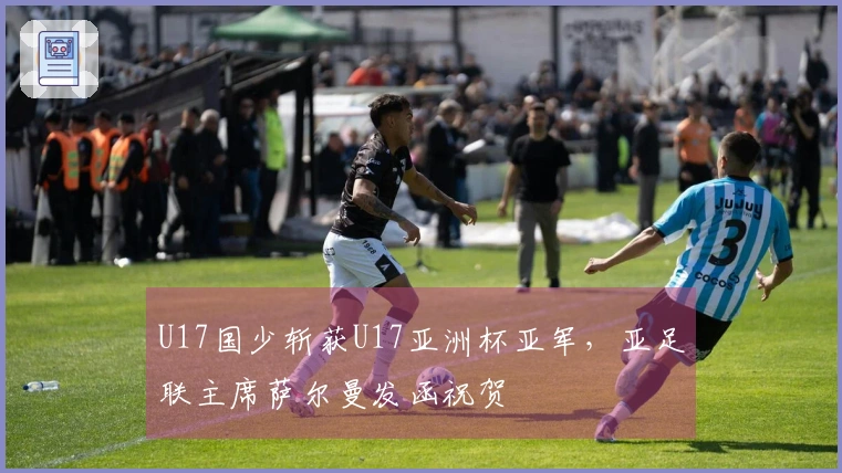 U17国少斩获U17亚洲杯亚军，亚足联主席萨尔曼发函祝贺