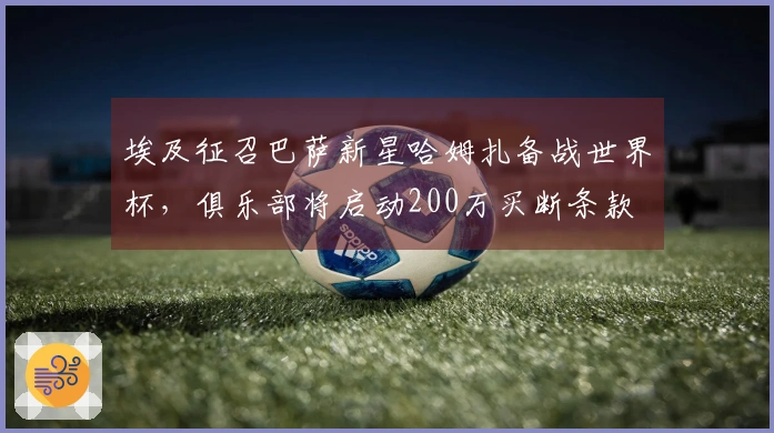 埃及征召巴萨新星哈姆扎备战世界杯，俱乐部将启动200万买断条款
