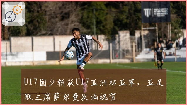 U17国少斩获U17亚洲杯亚军,亚足联主席萨尔曼发函祝贺