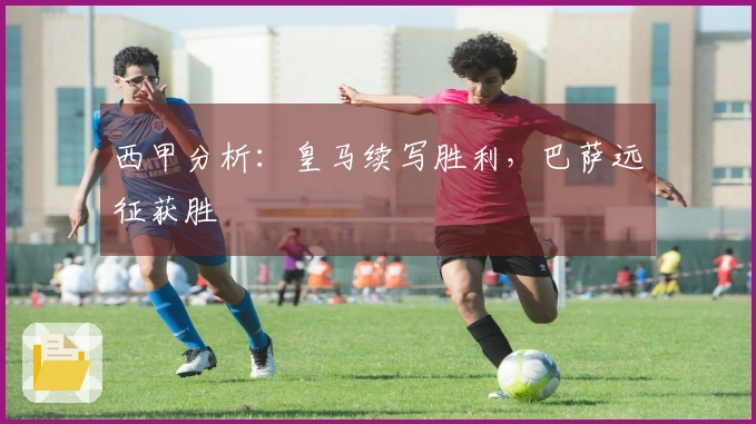 西甲分析：皇马续写胜利，巴萨远征获胜