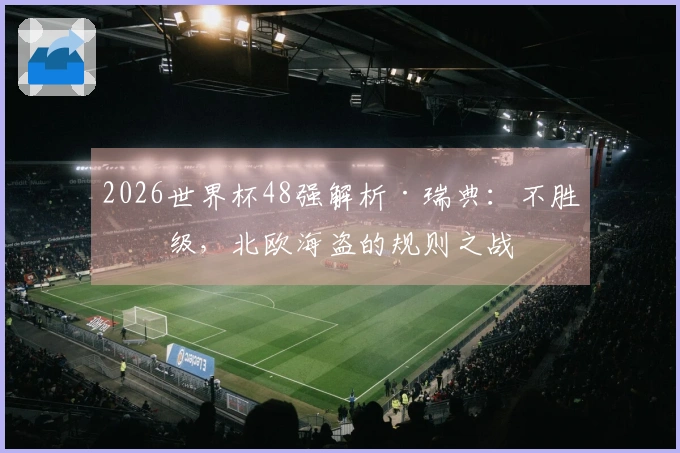 2026世界杯48强解析·瑞典：不胜晋级，北欧海盗的规则之战