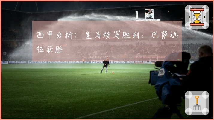 西甲分析：皇马续写胜利，巴萨远征获胜